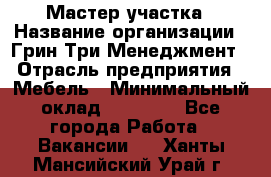 Мастер участка › Название организации ­ Грин Три Менеджмент › Отрасль предприятия ­ Мебель › Минимальный оклад ­ 60 000 - Все города Работа » Вакансии   . Ханты-Мансийский,Урай г.